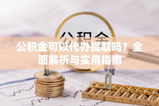 资讯公积金可以代办提取吗？全面解析与实用指南
