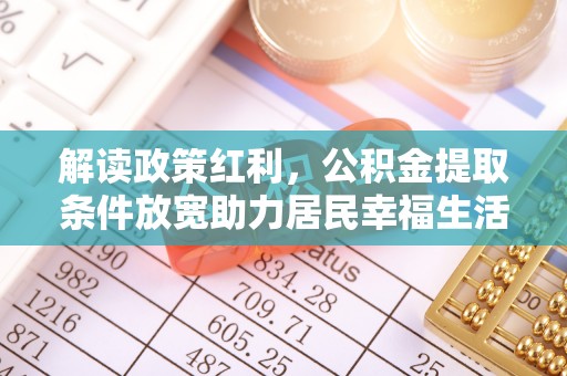 资讯解读政策红利，公积金提取条件放宽助力居民幸福生活