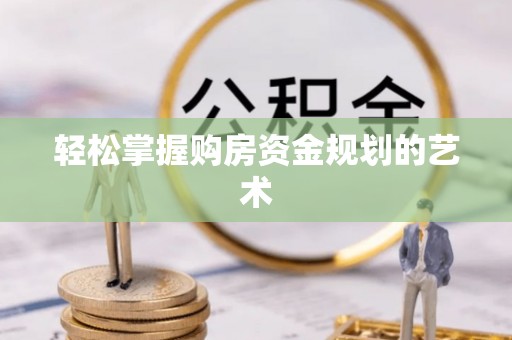 资讯轻松掌握购房资金规划的艺术
