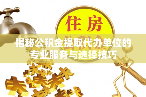 资讯揭秘公积金提取代办单位的专业服务与选择技巧