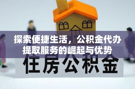 资讯探索便捷生活，公积金代办提取服务的崛起与优势