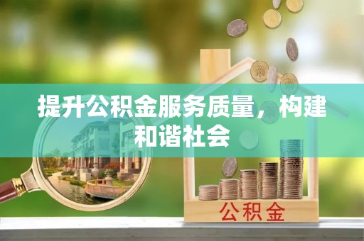 资讯提升公积金服务质量，构建和谐社会