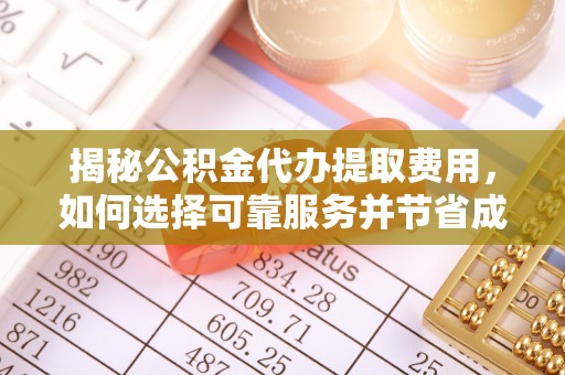 资讯揭秘公积金代办提取费用，如何选择可靠服务并节省成本