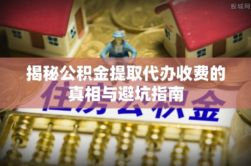 资讯揭秘公积金提取代办收费的真相与避坑指南
