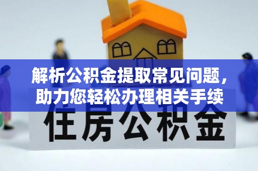 资讯解析公积金提取常见问题，助力您轻松办理相关手续