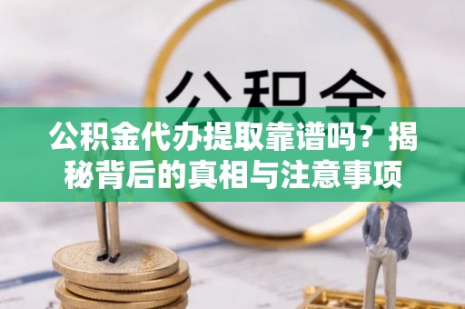 资讯公积金代办提取靠谱吗？揭秘背后的真相与注意事项