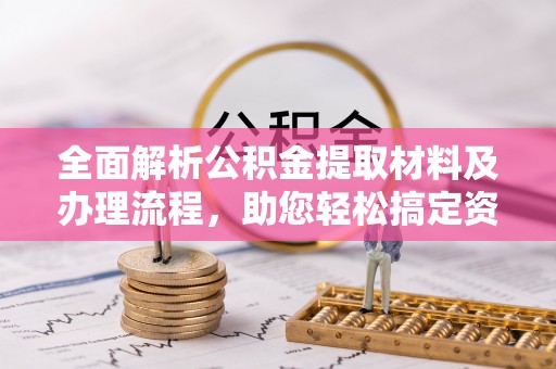 资讯全面解析公积金提取材料及办理流程，助您轻松搞定资金提取
