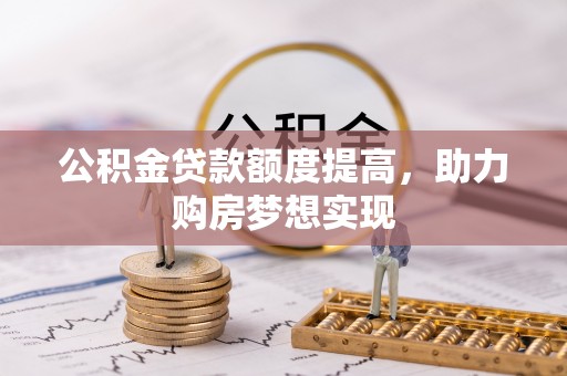 资讯公积金贷款额度提高，助力购房梦想实现