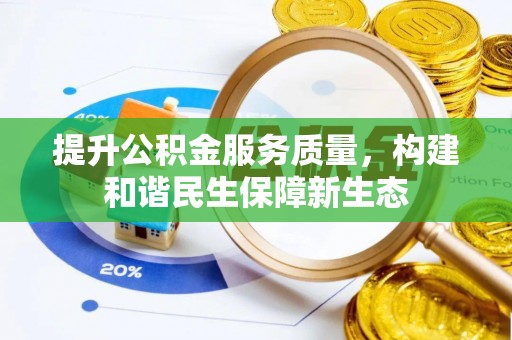 资讯提升公积金服务质量，构建和谐民生保障新生态
