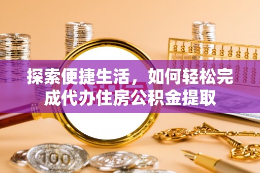 资讯探索便捷生活，如何轻松完成代办住房公积金提取