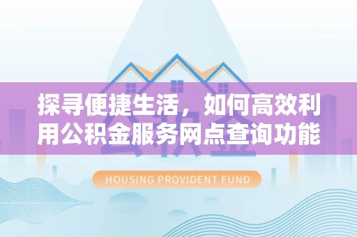 资讯探寻便捷生活，如何高效利用公积金服务网点查询功能
