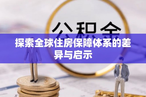 资讯探索全球住房保障体系的差异与启示