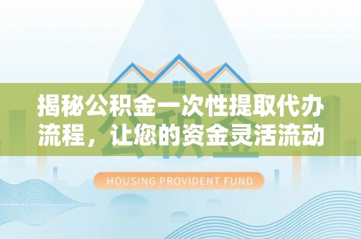 资讯揭秘公积金一次性提取代办流程，让您的资金灵活流动