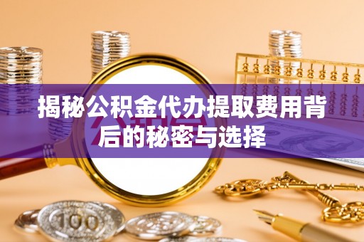 资讯揭秘公积金代办提取费用背后的秘密与选择