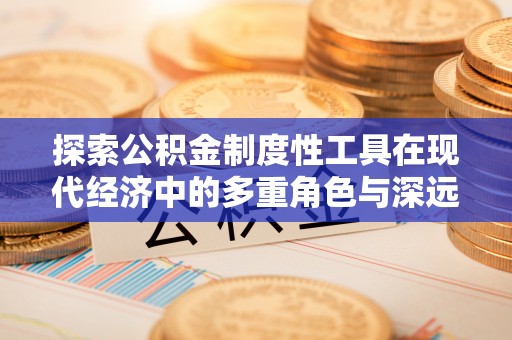 资讯探索公积金制度性工具在现代经济中的多重角色与深远影响