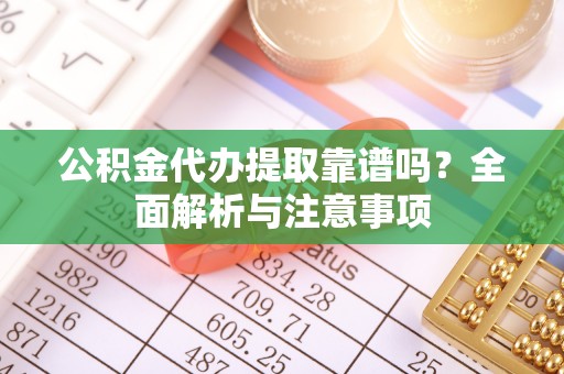 资讯公积金代办提取靠谱吗？全面解析与注意事项