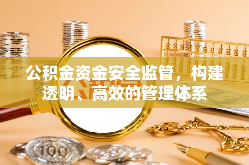 资讯公积金资金安全监管，构建透明、高效的管理体系