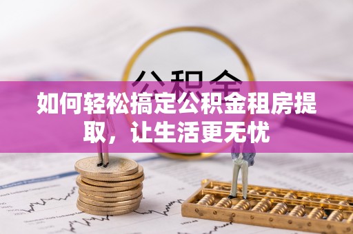 资讯如何轻松搞定公积金租房提取，让生活更无忧