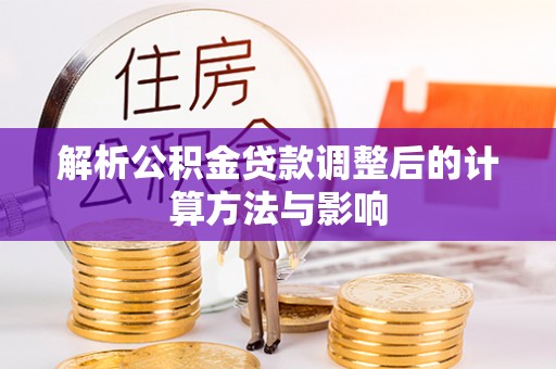 资讯解析公积金贷款调整后的计算方法与影响