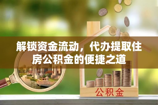 资讯解锁资金流动，代办提取住房公积金的便捷之道