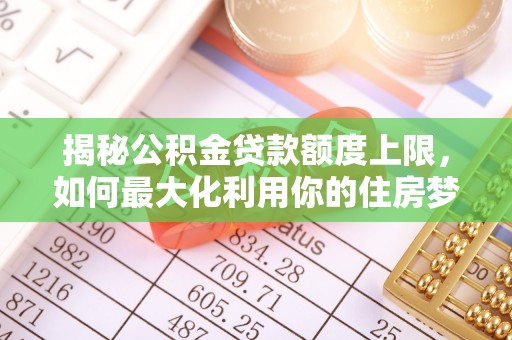 资讯揭秘公积金贷款额度上限，如何最大化利用你的住房梦？