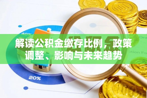 资讯解读公积金缴存比例，政策调整、影响与未来趋势