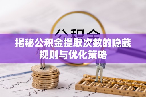 资讯揭秘公积金提取次数的隐藏规则与优化策略
