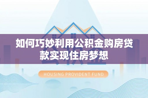 资讯如何巧妙利用公积金购房贷款实现住房梦想