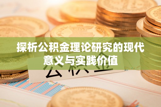 资讯探析公积金理论研究的现代意义与实践价值