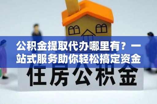 资讯公积金提取代办哪里有？一站式服务助你轻松搞定资金难题