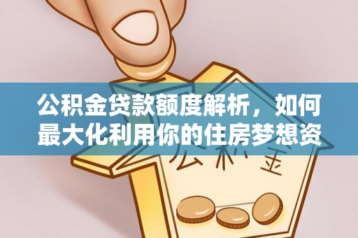 资讯公积金贷款额度解析，如何最大化利用你的住房梦想资金