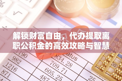 资讯解锁财富自由，代办提取离职公积金的高效攻略与智慧选择