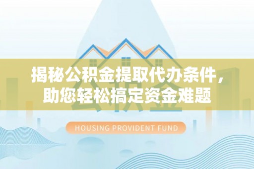 资讯揭秘公积金提取代办条件，助您轻松搞定资金难题