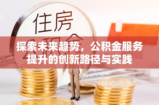 资讯探索未来趋势，公积金服务提升的创新路径与实践