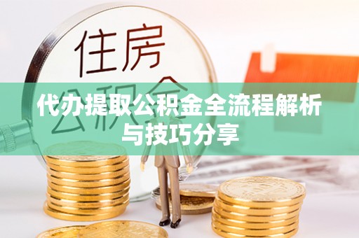 资讯代办提取公积金全流程解析与技巧分享