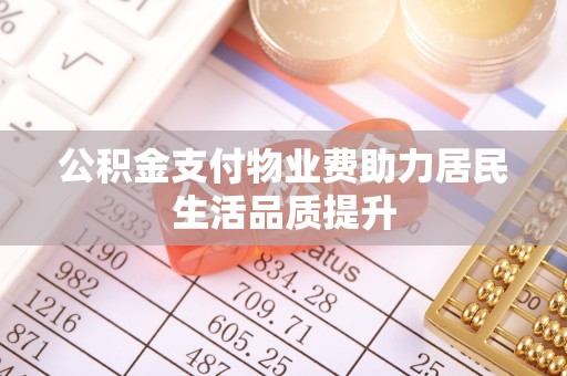资讯公积金支付物业费助力居民生活品质提升