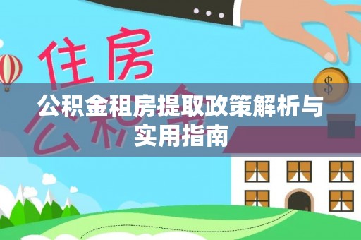 资讯公积金租房提取政策解析与实用指南