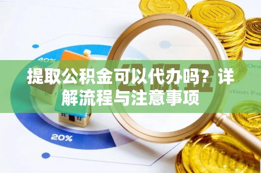 资讯提取公积金可以代办吗？详解流程与注意事项
