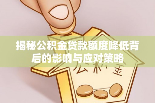 资讯揭秘公积金贷款额度降低背后的影响与应对策略