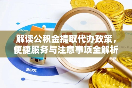 资讯解读公积金提取代办政策，便捷服务与注意事项全解析