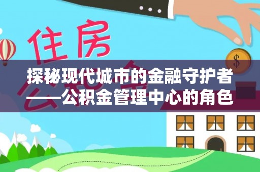 资讯探秘现代城市的金融守护者——公积金管理中心的角色与使命