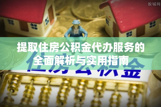 资讯提取住房公积金代办服务的全面解析与实用指南