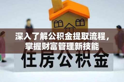 资讯深入了解公积金提取流程，掌握财富管理新技能