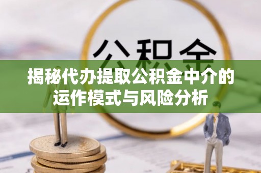 资讯揭秘代办提取公积金中介的运作模式与风险分析