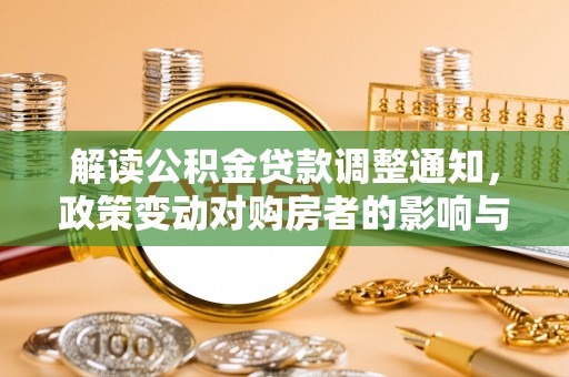 资讯解读公积金贷款调整通知，政策变动对购房者的影响与应对策略