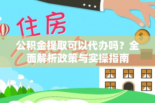 资讯公积金提取可以代办吗？全面解析政策与实操指南