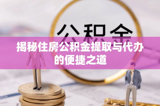 资讯揭秘住房公积金提取与代办的便捷之道