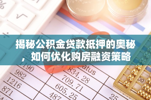 资讯揭秘公积金贷款抵押的奥秘，如何优化购房融资策略