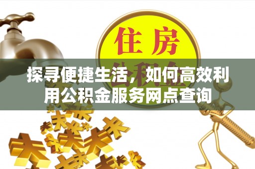 资讯探寻便捷生活，如何高效利用公积金服务网点查询