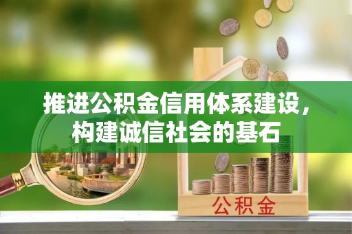 资讯推进公积金信用体系建设，构建诚信社会的基石